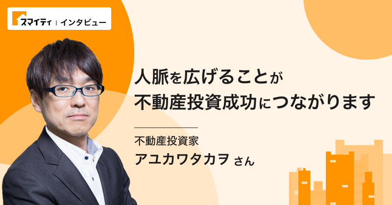 「人脈を広げることが不動産投資成功につながります」アユカワタカヲさんインタビュー