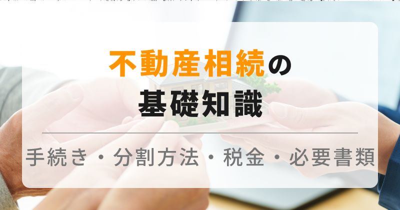 不動産を相続したら｜手続きの流れ・分割方法・相続税の計算・必要書類などを解説します