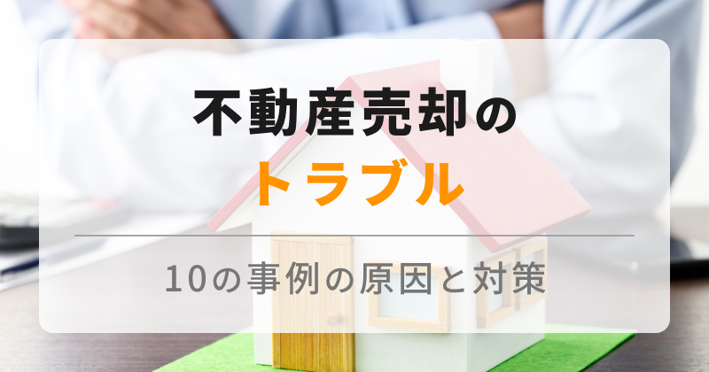 不動産売却のトラブル事例10選！原因と対策、相談先を徹底解説します