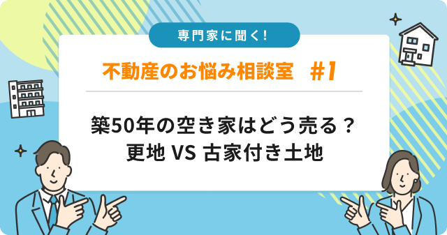 専門家に聞く！築50年の空き家を売るなら、更地と古家付き土地のどっちがお得？