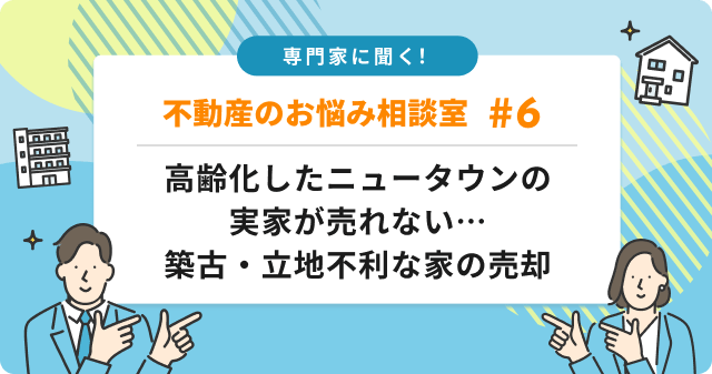 専門家に聞く！高齢化したニュータウンの実家が売れない...築古・立地不利な家の売却成功戦略は？