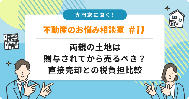 専門家に聞く！両親の土地は贈与されてから売るべき？直接売却と税負担はどう違うの？