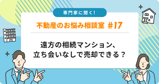 専門家に聞く！遠方の相続マンション、立ち会いなしで売却できる？オンライン契約の範囲と信頼できる業者選びとは