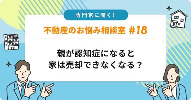 専門家に聞く！親が認知症になると家は売却できなくなる？判断能力・成年後見制度・今のうちに知っておくべき現実