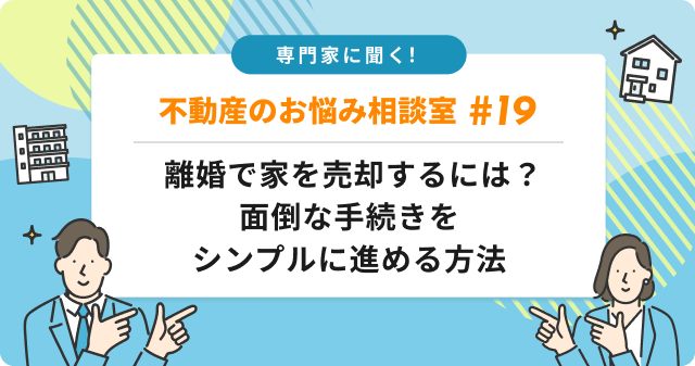 専門家に聞く！ 離婚で家を売却するには？面倒な手続きをシンプルに進める方法
