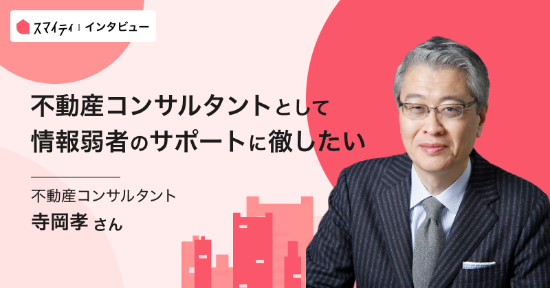 「不動産コンサルタントとして情報弱者のサポートに徹したい」 寺岡孝さんインタビュー