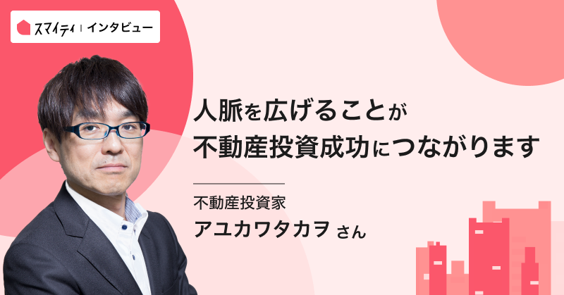 「人脈を広げることが不動産投資成功につながります」アユカワタカヲさんインタビュー
