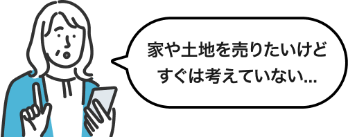 「家や土地を売りたいけどすぐは考えていない…」