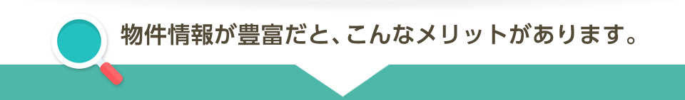 物件情報が豊富だと、こんなメリットがあります。